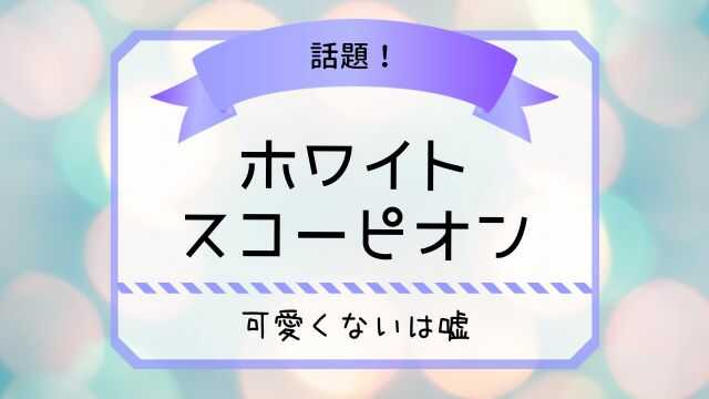 ホワイトスコーピオン 可愛くない