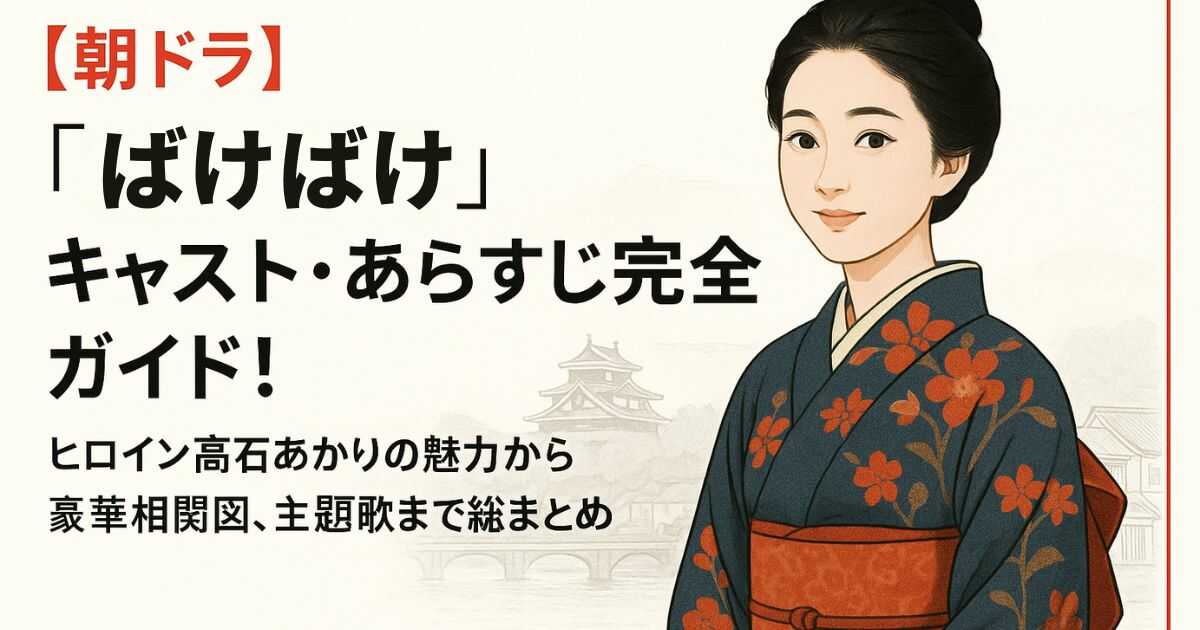 【朝ドラ】『ばけばけ』キャスト・あらすじ完全ガイド！ヒロイン高石あかりの魅力から豪華相関図、主題歌まで総まとめ