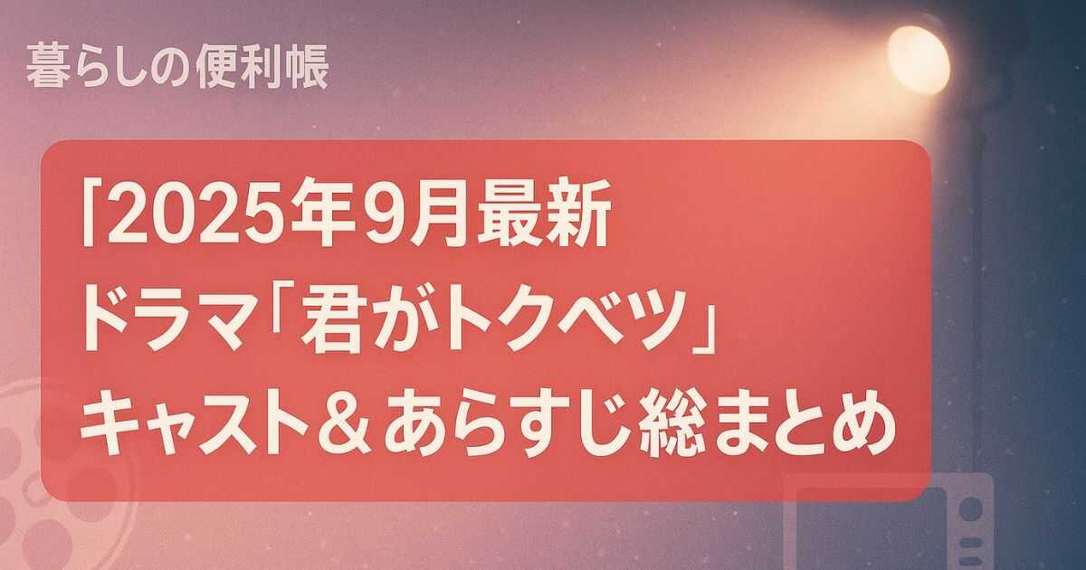 【2025年9月最新】ドラマ『君がトクベツ』キャスト＆あらすじ総まとめ！映画との違いや放送日も解説