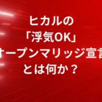 ヒカルの「浮気OK」オープンマリッジ宣言とは