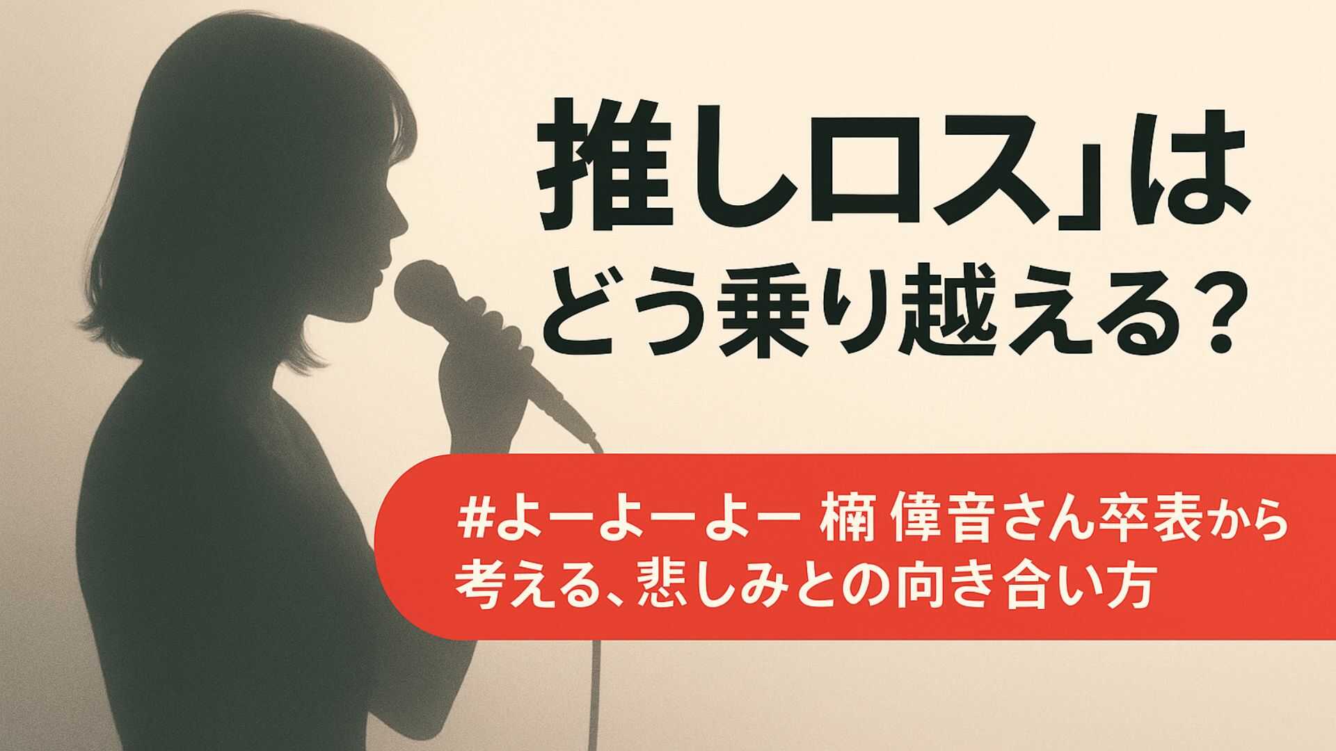 「推しロス」はどう乗り越える？#よーよーよー楠偉音さん卒業から考える、悲しみとの向き合い方