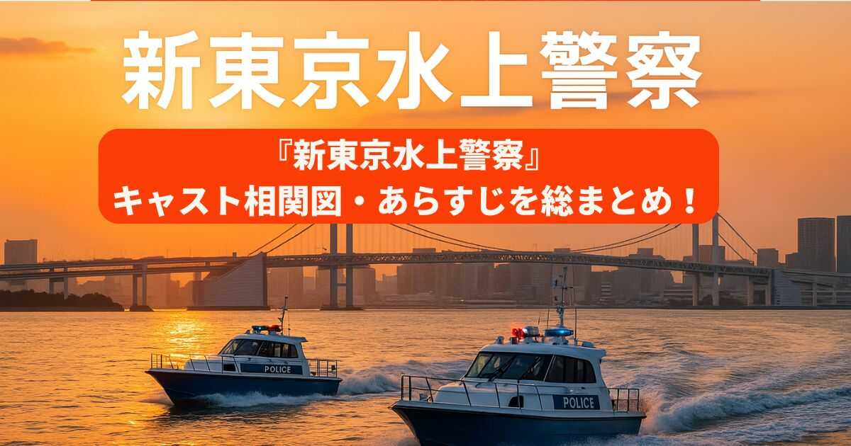 『新東京水上警察』キャスト相関図・あらすじを総まとめ！忙しい方のための最速予習ガイド
